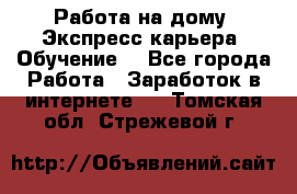 Работа на дому. Экспресс-карьера. Обучение. - Все города Работа » Заработок в интернете   . Томская обл.,Стрежевой г.